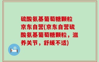 硫酸氨基葡萄糖颗粒 京东自营(京东自营硫酸氨基葡萄糖颗粒，滋养关节，舒缓不适)