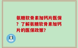 氨糖软骨素加钙片医保？了解氨糖软骨素加钙片的医保政策？