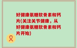好健康氨糖软骨素和钙片(关注关节健康，从好健康氨糖软骨素和钙片开始)