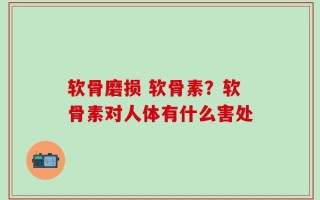软骨磨损 软骨素？软骨素对人体有什么害处