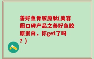 善好鱼骨胶原肽(美容圈口碑产品之善好鱼胶原蛋白，你get了吗？)