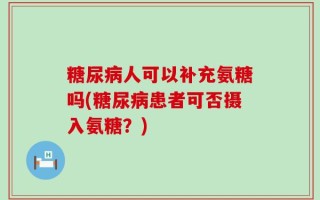 糖尿病人可以补充氨糖吗(糖尿病患者可否摄入氨糖？)