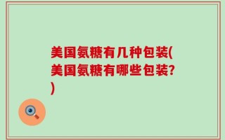 美国氨糖有几种包装(美国氨糖有哪些包装？)