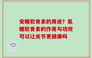 安糖软骨素的用途？氨糖软骨素的作用与功效可以让关节更健康吗