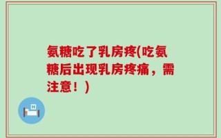 氨糖吃了乳房疼(吃氨糖后出现乳房疼痛，需注意！)