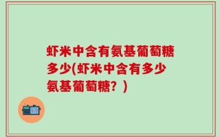 虾米中含有氨基葡萄糖多少(虾米中含有多少氨基葡萄糖？)