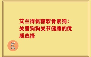 艾兰得氨糖软骨素狗：关爱狗狗关节健康的优质选择