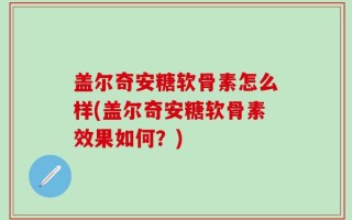 盖尔奇安糖软骨素怎么样(盖尔奇安糖软骨素效果如何？)