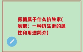 氨糖属于什么抗生素(氨糖：一种抗生素的属性和用途简介)