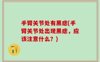 手臂关节处有黑痣(手臂关节处出现黑痣，应该注意什么？)