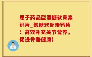 属于药品型氨糖软骨素钙片_氨糖软骨素钙片：高效补充关节营养，促进骨骼健康)