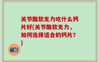 关节酸软无力吃什么钙片好(关节酸软无力，如何选择适合的钙片？)