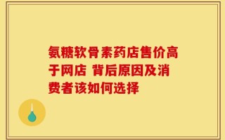 氨糖软骨素药店售价高于网店 背后原因及消费者该如何选择