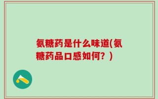 氨糖药是什么味道(氨糖药品口感如何？)