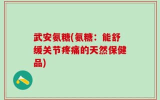武安氨糖(氨糖：能舒缓关节疼痛的天然保健品)