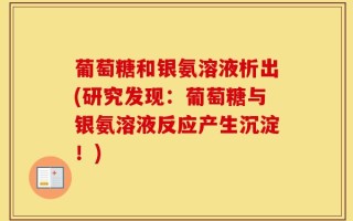 葡萄糖和银氨溶液析出(研究发现：葡萄糖与银氨溶液反应产生沉淀！)