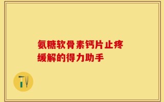 氨糖软骨素钙片止疼 缓解的得力助手