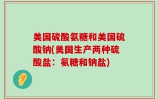 美国硫酸氨糖和美国硫酸钠(美国生产两种硫酸盐：氨糖和钠盐)