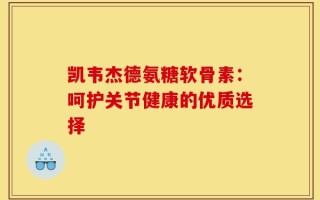 凯韦杰德氨糖软骨素：呵护关节健康的优质选择