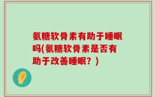 氨糖软骨素有助于睡眠吗(氨糖软骨素是否有助于改善睡眠？)