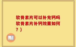 软骨素片可以补充钙吗软骨素片补钙效果如何？)