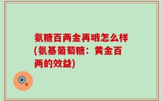 氨糖百两金再哦怎么样(氨基葡萄糖：黄金百两的效益)
