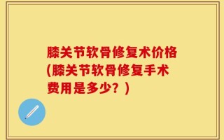 膝关节软骨修复术价格(膝关节软骨修复手术费用是多少？)