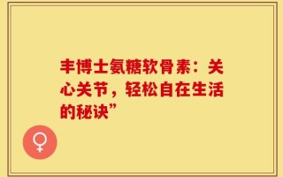丰博士氨糖软骨素：关心关节，轻松自在生活的秘诀”