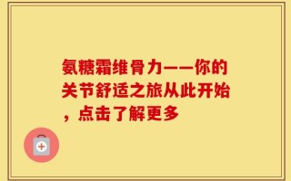 氨糖霜维骨力——你的关节舒适之旅从此开始，点击了解更多