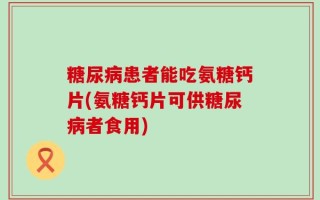 糖尿病患者能吃氨糖钙片(氨糖钙片可供糖尿病者食用)