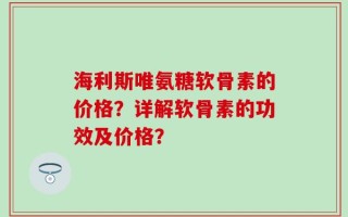 海利斯唯氨糖软骨素的价格？详解软骨素的功效及价格？