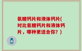 氨糖钙片和液体钙片(对比氨糖钙片和液体钙片，哪种更适合你？)
