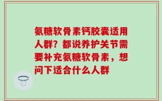 氨糖软骨素钙胶囊适用人群？都说养护关节需要补充氨糖软骨素，想问下适合什么人群