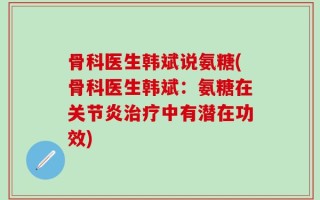 骨科医生韩斌说氨糖(骨科医生韩斌：氨糖在关节炎治疗中有潜在功效)