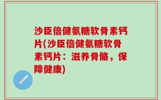 沙臣倍健氨糖软骨素钙片(沙臣倍健氨糖软骨素钙片：滋养骨骼，保障健康)