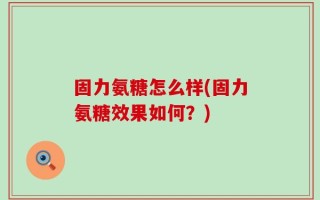 固力氨糖怎么样(固力氨糖效果如何？)