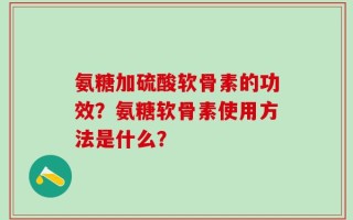 氨糖加硫酸软骨素的功效？氨糖软骨素使用方法是什么？
