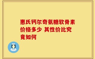 惠氏钙尔奇氨糖软骨素价格多少 其性价比究竟如何