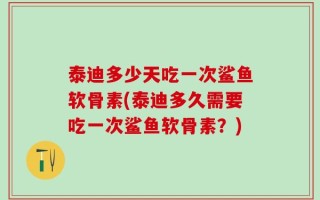 泰迪多少天吃一次鲨鱼软骨素(泰迪多久需要吃一次鲨鱼软骨素？)