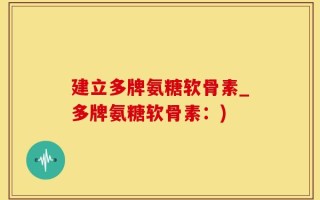 建立多牌氨糖软骨素_多牌氨糖软骨素：)