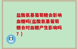 盐酸氨基葡萄糖会影响血糖吗(盐酸氨基葡萄糖会对血糖产生影响吗？)