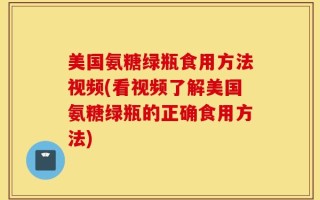 美国氨糖绿瓶食用方法视频(看视频了解美国氨糖绿瓶的正确食用方法)