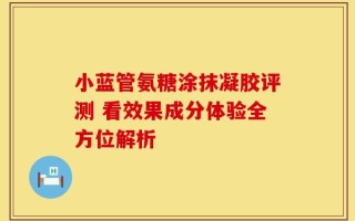 小蓝管氨糖涂抹凝胶评测 看效果成分体验全方位解析