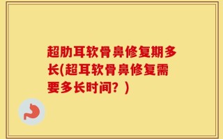 超肋耳软骨鼻修复期多长(超耳软骨鼻修复需要多长时间？)