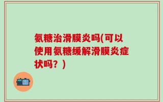 氨糖治滑膜炎吗(可以使用氨糖缓解滑膜炎症状吗？)