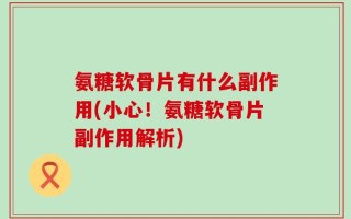 氨糖软骨片有什么副作用(小心！氨糖软骨片副作用解析)