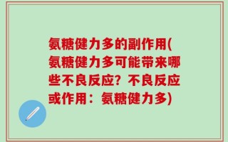 氨糖健力多的副作用(氨糖健力多可能带来哪些不良反应？不良反应或作用：氨糖健力多)