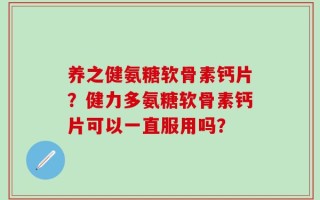 养之健氨糖软骨素钙片？健力多氨糖软骨素钙片可以一直服用吗？