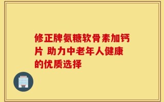 修正牌氨糖软骨素加钙片 助力中老年人健康的优质选择