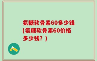 氨糖软骨素60多少钱(氨糖软骨素60价格多少钱？)